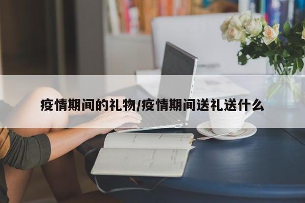 疫情期间的礼物/疫情期间送礼送什么