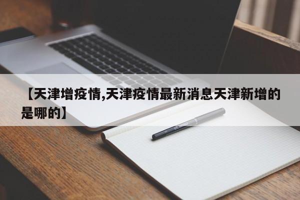 【天津增疫情,天津疫情最新消息天津新增的是哪的】