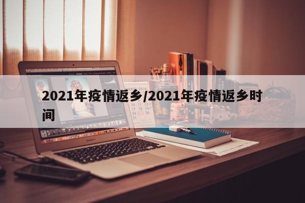 2021年疫情返乡/2021年疫情返乡时间