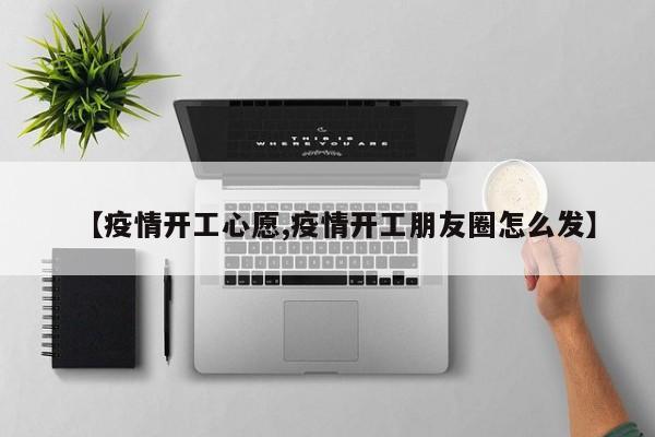 【疫情开工心愿,疫情开工朋友圈怎么发】
