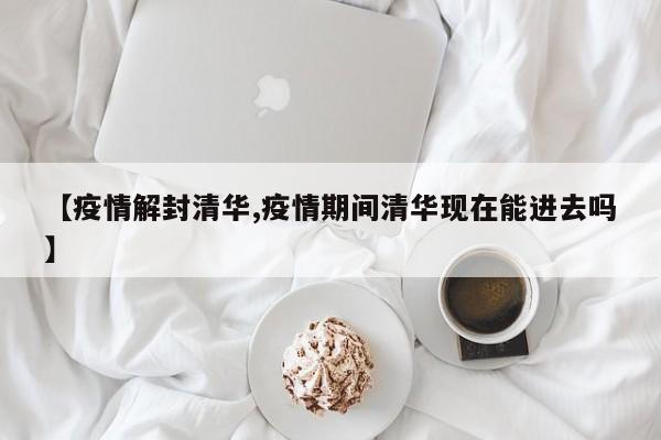 【疫情解封清华,疫情期间清华现在能进去吗】