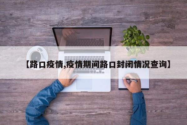 【路口疫情,疫情期间路口封闭情况查询】