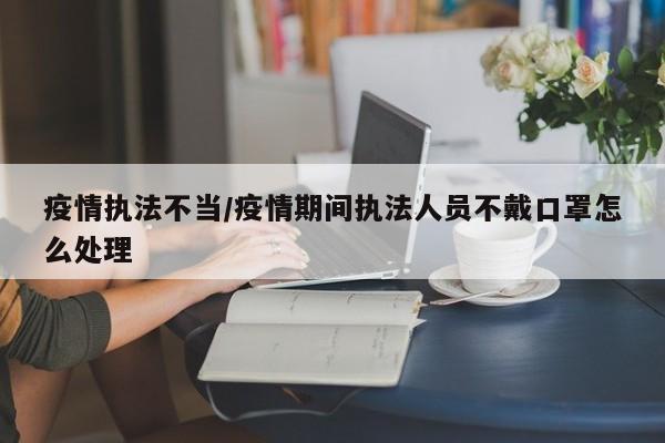 疫情执法不当/疫情期间执法人员不戴口罩怎么处理